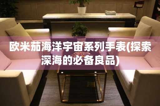 歐米茄海洋宇宙系列手表(探索深海的必備良品)