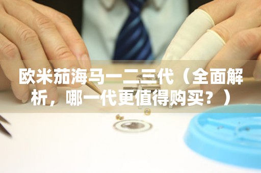 歐米茄海馬一二三代（全面解析，哪一代更值得購(gòu)買(mǎi)？）