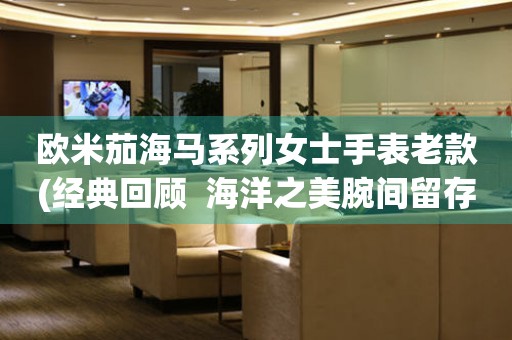 歐米茄海馬系列女士手表老款(經(jīng)典回顧  海洋之美腕間留存)
