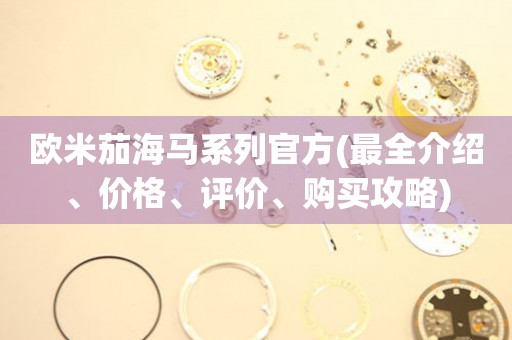 歐米茄海馬系列官方(最全介紹、價(jià)格、評(píng)價(jià)、購(gòu)買(mǎi)攻略)