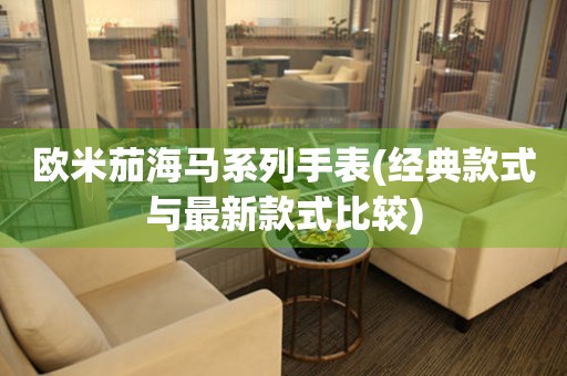 歐米茄海馬系列手表(經(jīng)典款式與最新款式比較)