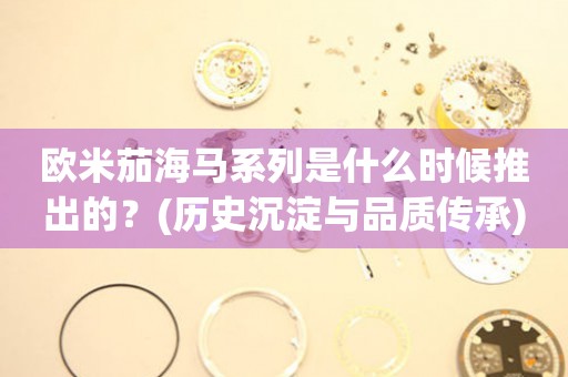 歐米茄海馬系列是什么時(shí)候推出的？(歷史沉淀與品質(zhì)傳承)