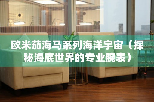 歐米茄海馬系列海洋宇宙（探秘海底世界的專(zhuān)業(yè)腕表）
