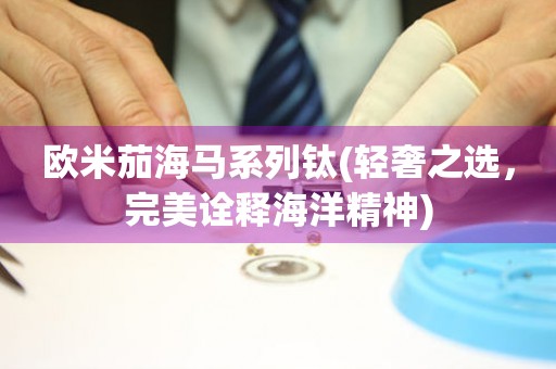 歐米茄海馬系列鈦(輕奢之選，完美詮釋海洋精神)