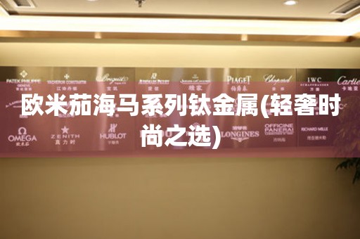 歐米茄海馬系列鈦金屬(輕奢時(shí)尚之選)