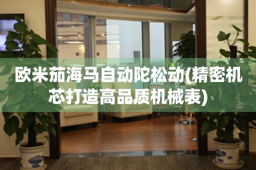 歐米茄海馬自動(dòng)陀松動(dòng)(精密機(jī)芯打造高品質(zhì)機(jī)械表)