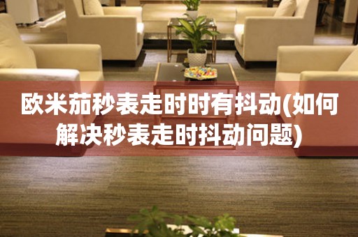 歐米茄秒表走時(shí)時(shí)有抖動(dòng)(如何解決秒表走時(shí)抖動(dòng)問(wèn)題)