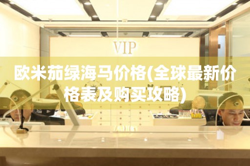 歐米茄綠海馬價格(全球最新價格表及購買攻略)