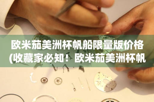 歐米茄美洲杯帆船限量版價格(收藏家必知！歐米茄美洲杯帆船限量版價格揭秘)