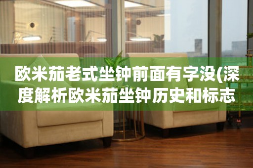 歐米茄老式坐鐘前面有字沒(深度解析歐米茄坐鐘歷史和標(biāo)志)