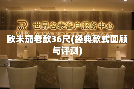 歐米茄老款36尺(經(jīng)典款式回顧與評測)