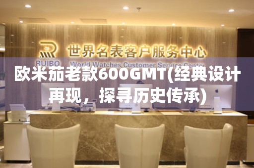 歐米茄老款600GMT(經(jīng)典設(shè)計再現(xiàn)，探尋歷史傳承)