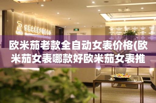 歐米茄老款全自動女表價格(歐米茄女表哪款好歐米茄女表推薦歐米茄女表價格表)
