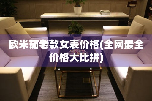 歐米茄老款女表價格(全網(wǎng)最全價格大比拼)