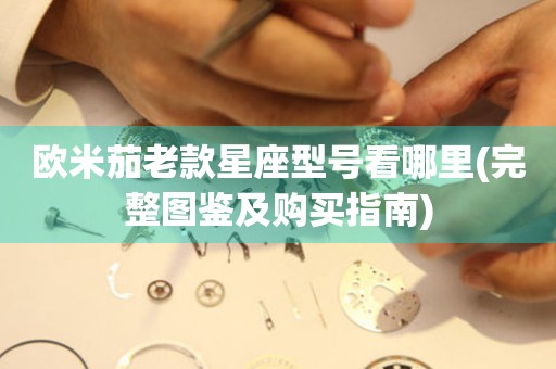 歐米茄老款星座型號看哪里(完整圖鑒及購買指南)