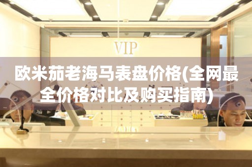 歐米茄老海馬表盤價格(全網(wǎng)最全價格對比及購買指南)