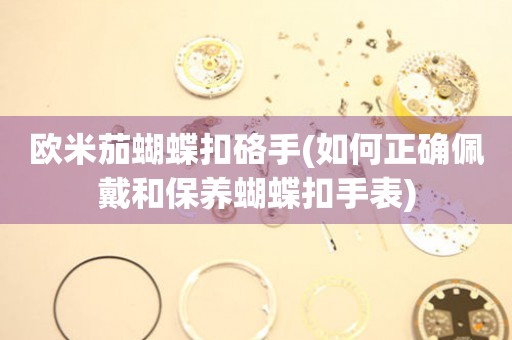 歐米茄蝴蝶扣硌手(如何正確佩戴和保養(yǎng)蝴蝶扣手表)
