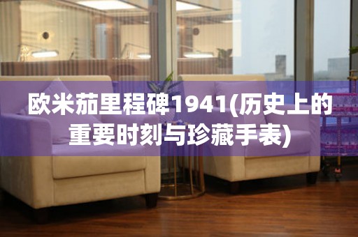 歐米茄里程碑1941(歷史上的重要時(shí)刻與珍藏手表)