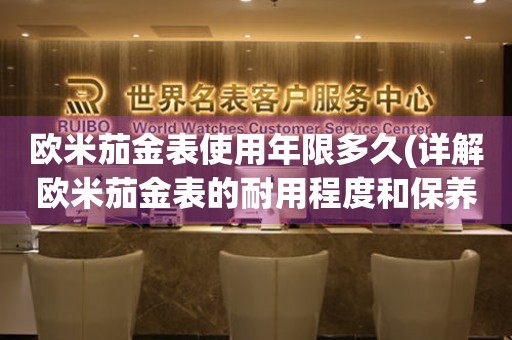 歐米茄金表使用年限多久(詳解歐米茄金表的耐用程度和保養(yǎng)方法)