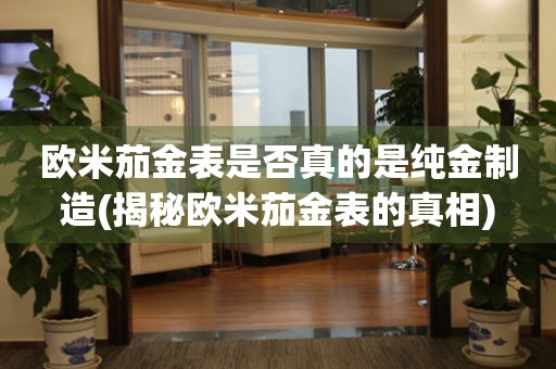 歐米茄金表是否真的是純金制造(揭秘歐米茄金表的真相)