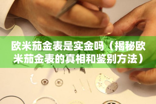 歐米茄金表是實(shí)金嗎（揭秘歐米茄金表的真相和鑒別方法）