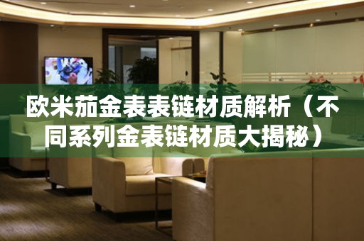 歐米茄金表表鏈材質(zhì)解析（不同系列金表鏈材質(zhì)大揭秘）
