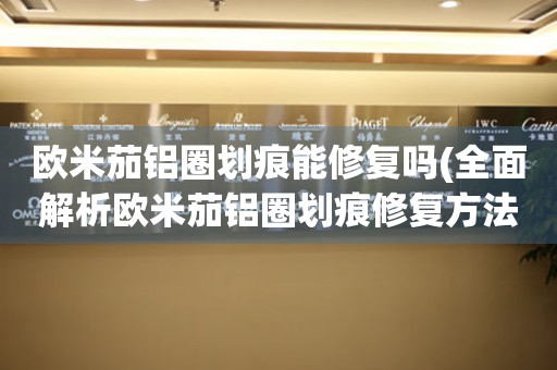 歐米茄鋁圈劃痕能修復(fù)嗎(全面解析歐米茄鋁圈劃痕修復(fù)方法)