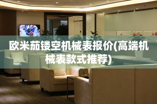歐米茄鏤空機(jī)械表報(bào)價(jià)(高端機(jī)械表款式推薦)