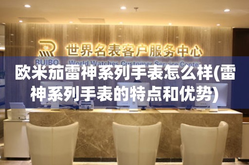 歐米茄雷神系列手表怎么樣(雷神系列手表的特點和優(yōu)勢)