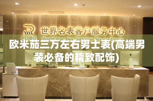 歐米茄三萬左右男士表(高端男裝必備的精致配飾)