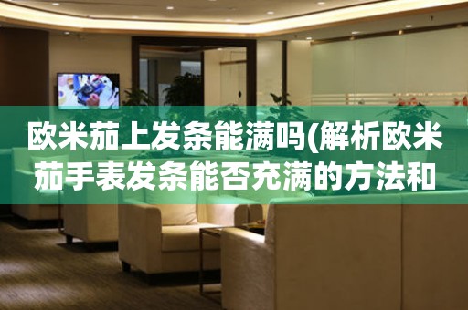 歐米茄上發(fā)條能滿嗎(解析歐米茄手表發(fā)條能否充滿的方法和技巧)