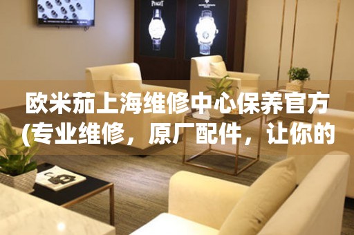 歐米茄上海維修中心保養(yǎng)官方(專業(yè)維修，原廠配件，讓你的手表更持久)