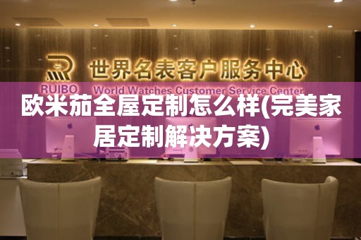 歐米茄全屋定制怎么樣(完美家居定制解決方案)