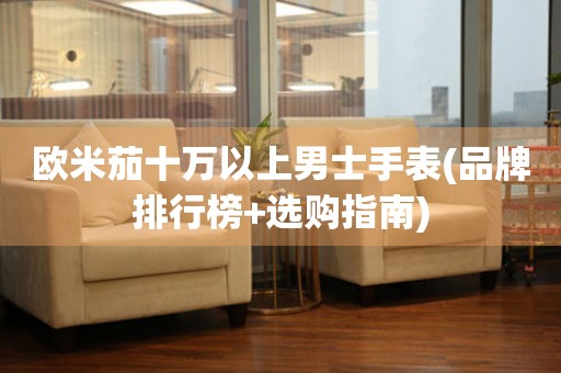 歐米茄十萬以上男士手表(品牌排行榜+選購指南)