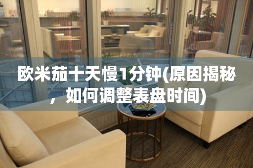 歐米茄十天慢1分鐘(原因揭秘，如何調(diào)整表盤時間)