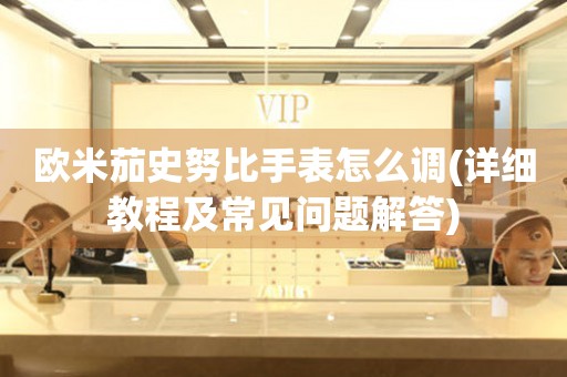 歐米茄史努比手表怎么調(diào)(詳細教程及常見問題解答)