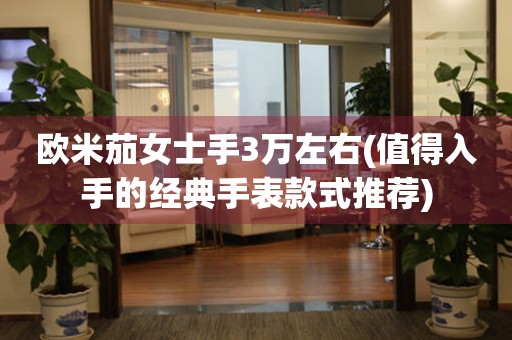 歐米茄女士手3萬左右(值得入手的經(jīng)典手表款式推薦)