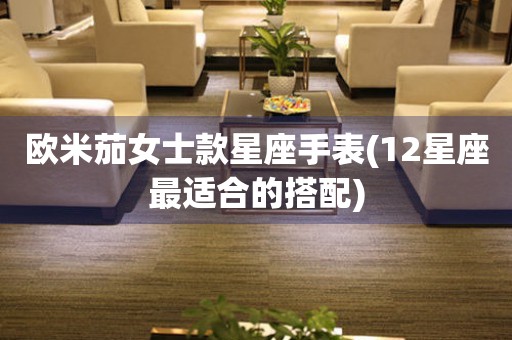 歐米茄女士款星座手表(12星座最適合的搭配)