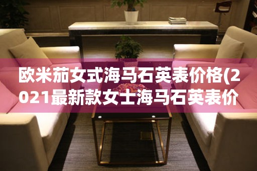 歐米茄女式海馬石英表價格(2021最新款女士海馬石英表價格大比拼)
