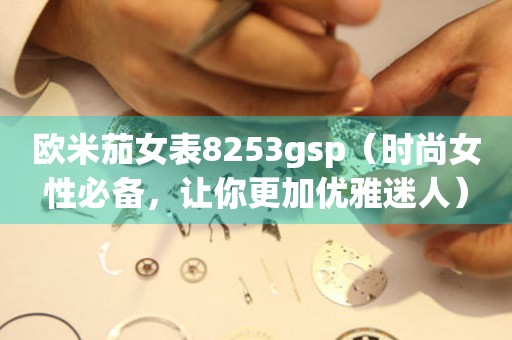 歐米茄女表8253gsp（時尚女性必備，讓你更加優(yōu)雅迷人）