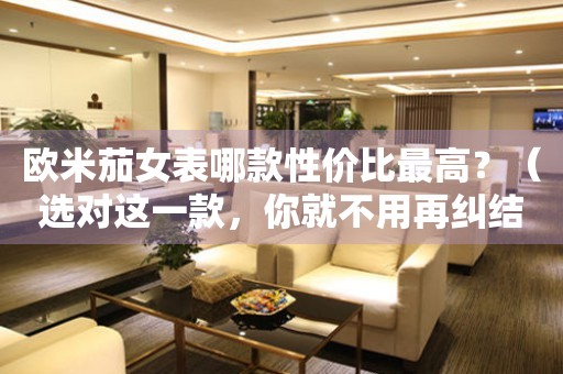 歐米茄女表哪款性價比最高？（選對這一款，你就不用再糾結(jié)了）