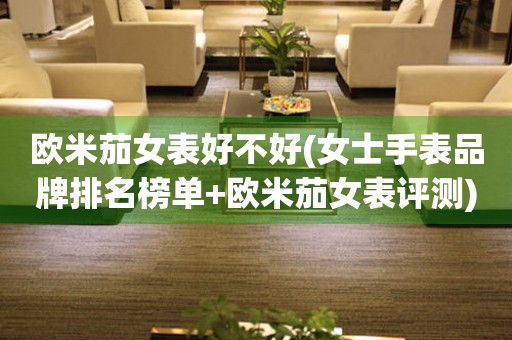 歐米茄女表好不好(女士手表品牌排名榜單+歐米茄女表評測)