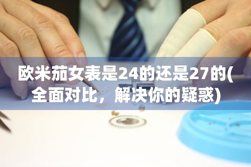 歐米茄女表是24的還是27的(全面對比，解決你的疑惑)