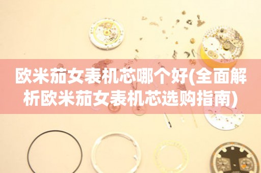 歐米茄女表機芯哪個好(全面解析歐米茄女表機芯選購指南)