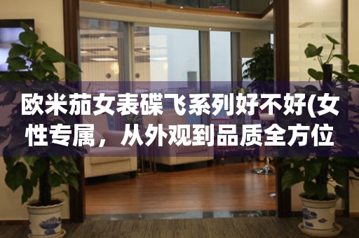 歐米茄女表碟飛系列好不好(女性專屬，從外觀到品質全方位解析)