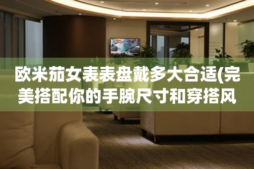 歐米茄女表表盤戴多大合適(完美搭配你的手腕尺寸和穿搭風格)