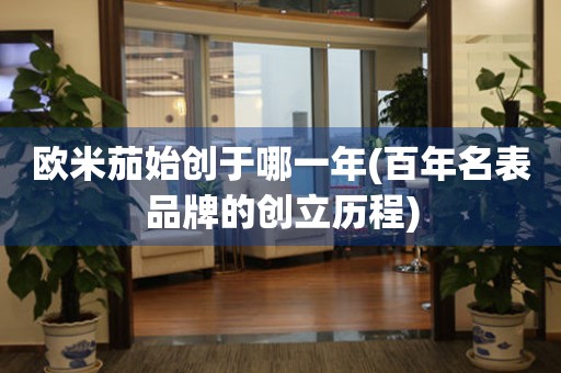 歐米茄始創(chuàng)于哪一年(百年名表品牌的創(chuàng)立歷程)