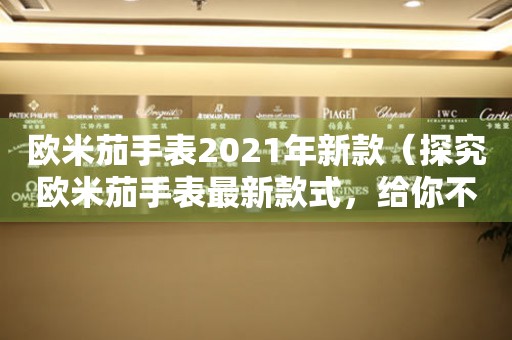 歐米茄手表2021年新款（探究歐米茄手表最新款式，給你不一樣的腕間體驗）