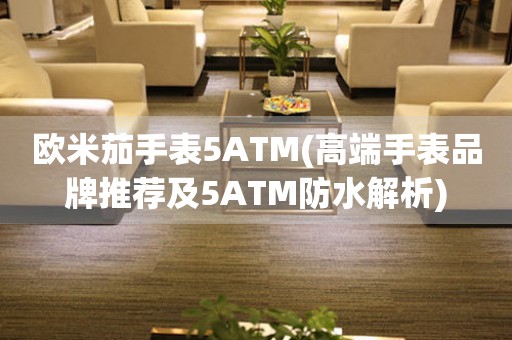 歐米茄手表5ATM(高端手表品牌推薦及5ATM防水解析)