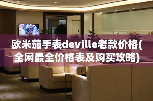 歐米茄手表deville老款價格(全網(wǎng)最全價格表及購買攻略)